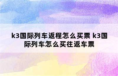 k3国际列车返程怎么买票 k3国际列车怎么买往返车票